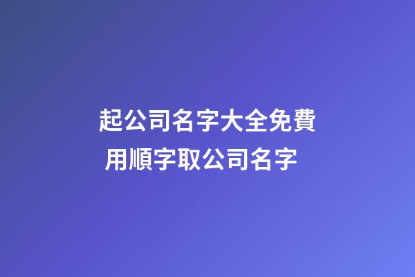 起公司名字大全免費 用順字取公司名字